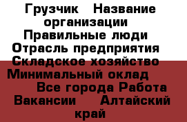 Грузчик › Название организации ­ Правильные люди › Отрасль предприятия ­ Складское хозяйство › Минимальный оклад ­ 24 500 - Все города Работа » Вакансии   . Алтайский край